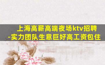 上海高薪高端夜场ktv招聘-实力团队生意巨好高工资包住