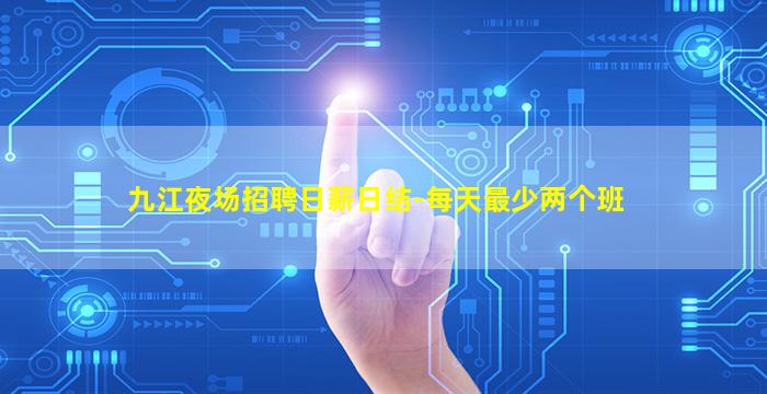 九江夜场招聘日薪日结-每天最少两个班