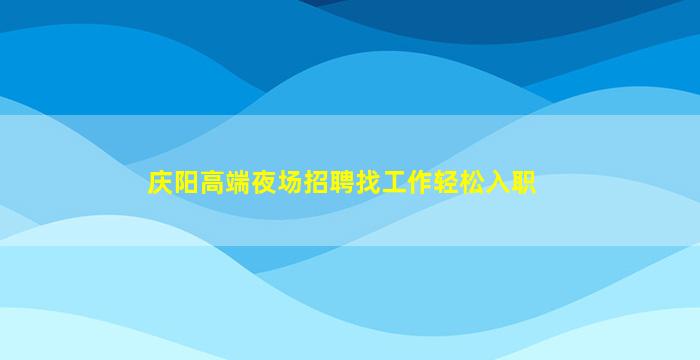庆阳高端夜场招聘找工作轻松入职