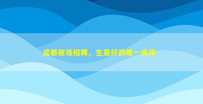 成都夜场招聘，生意好的唯一选择